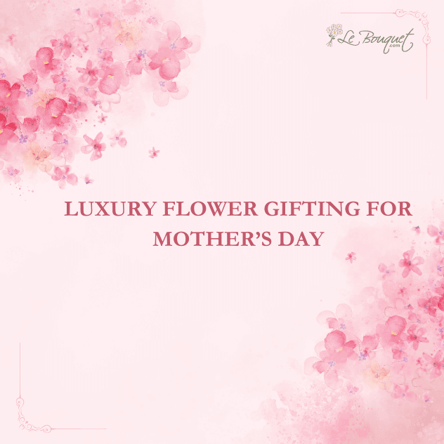 Luxury Flower Gifting for Mother’s Day – A Thoughtful Note from Le Bouquet